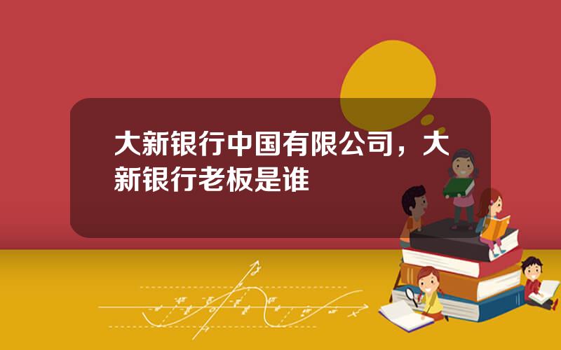 大新银行中国有限公司，大新银行老板是谁