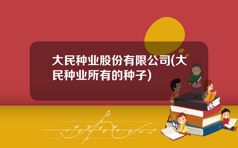 大民种业股份有限公司(大民种业所有的种子)