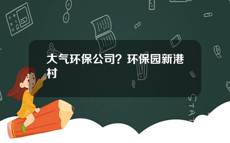 大气环保公司？环保园新港村