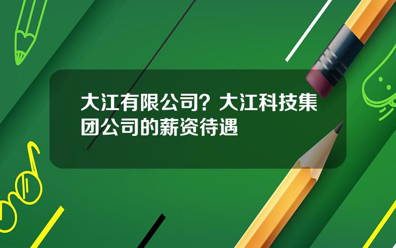 大江有限公司？大江科技集团公司的薪资待遇