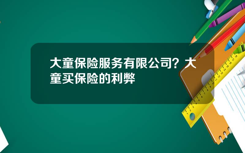大童保险服务有限公司？大童买保险的利弊