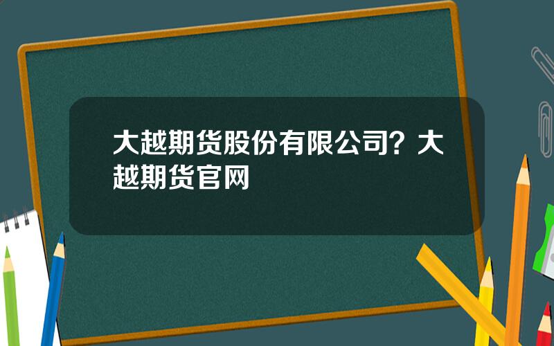 大越期货股份有限公司？大越期货官网