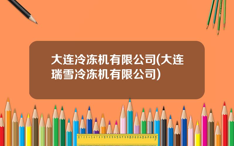 大连冷冻机有限公司(大连瑞雪冷冻机有限公司)