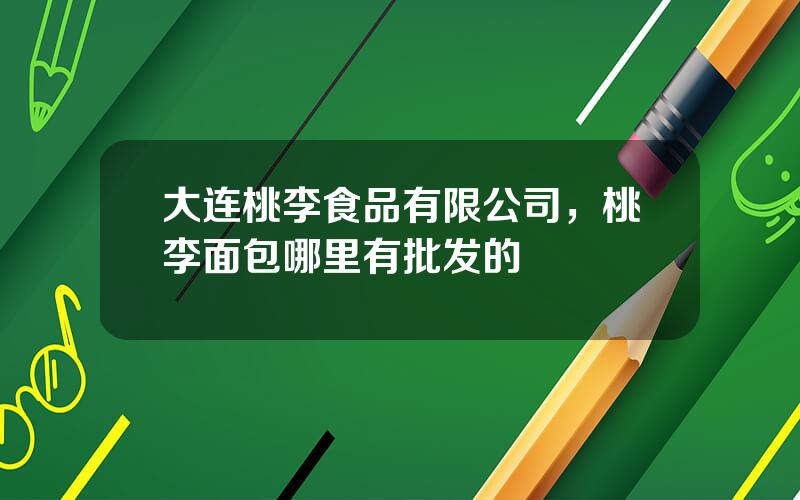 大连桃李食品有限公司，桃李面包哪里有批发的