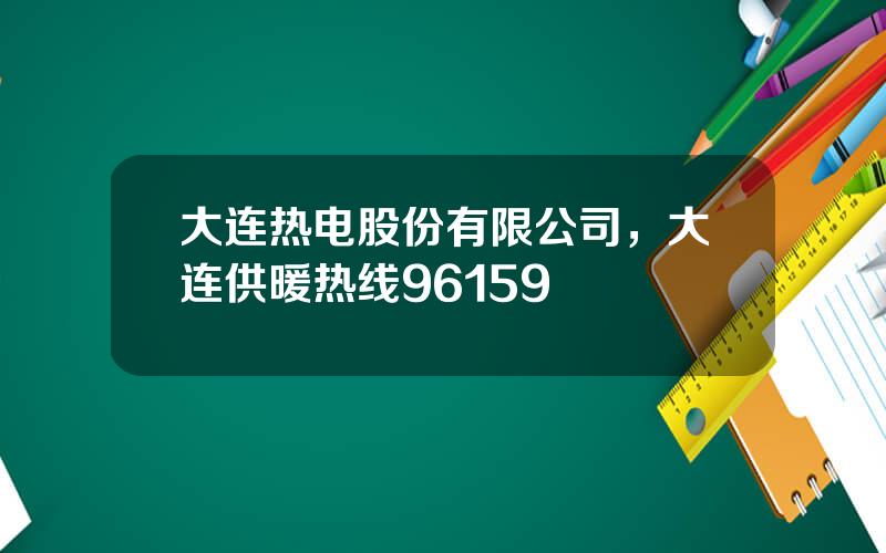 大连热电股份有限公司，大连供暖热线96159
