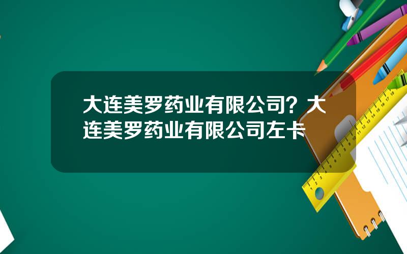 大连美罗药业有限公司？大连美罗药业有限公司左卡