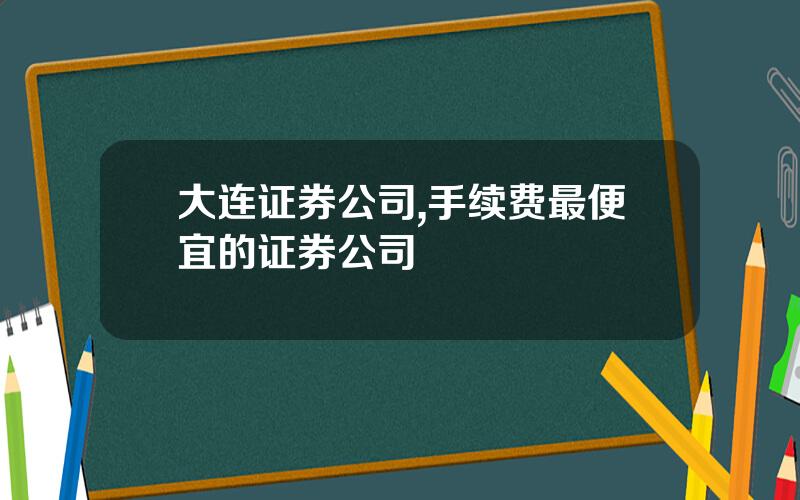 大连证券公司,手续费最便宜的证券公司