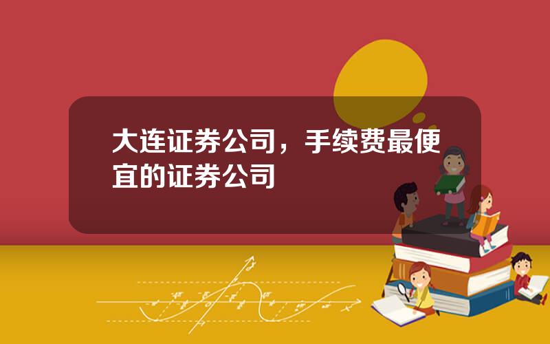 大连证券公司，手续费最便宜的证券公司