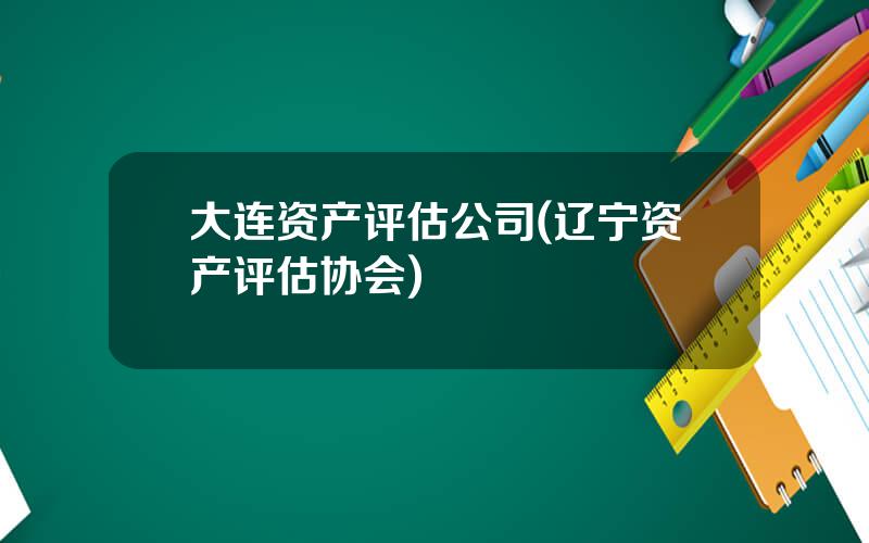 大连资产评估公司(辽宁资产评估协会)