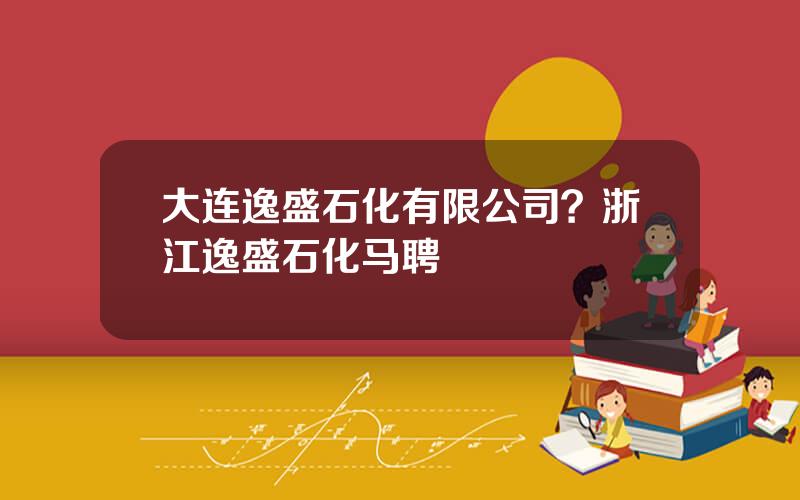 大连逸盛石化有限公司？浙江逸盛石化马聘