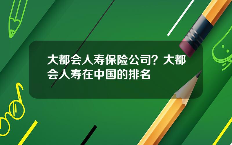 大都会人寿保险公司？大都会人寿在中国的排名