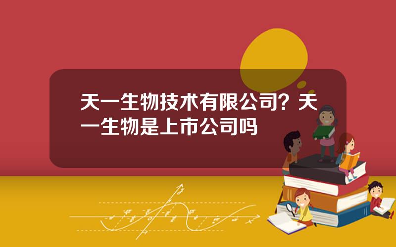 天一生物技术有限公司？天一生物是上市公司吗