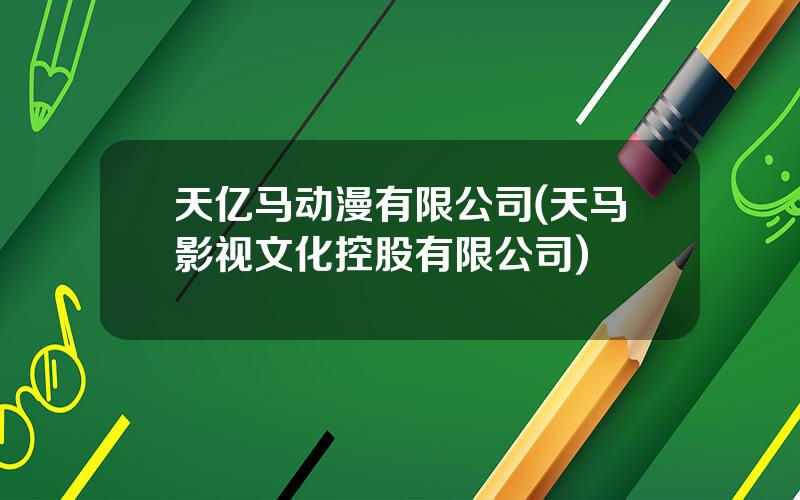 天亿马动漫有限公司(天马影视文化控股有限公司)