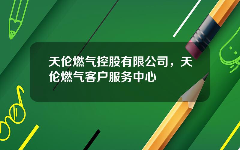天伦燃气控股有限公司，天伦燃气客户服务中心
