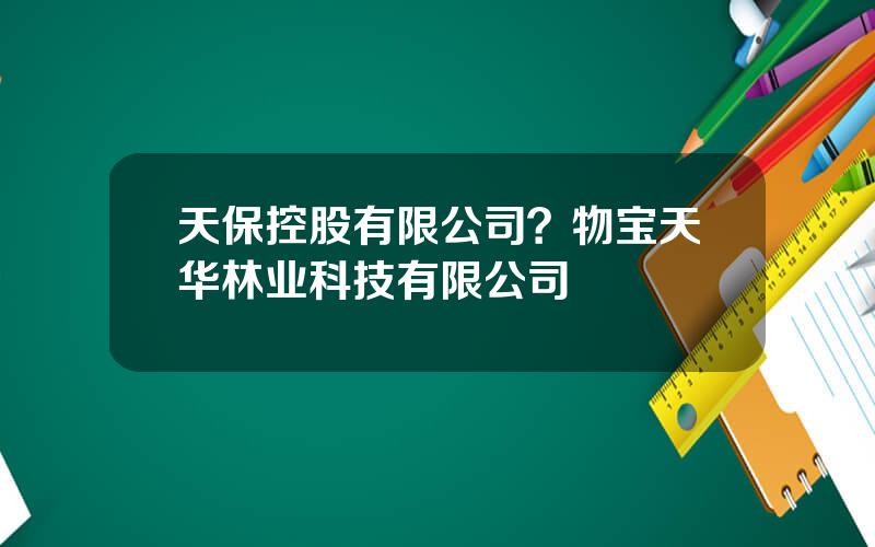 天保控股有限公司？物宝天华林业科技有限公司