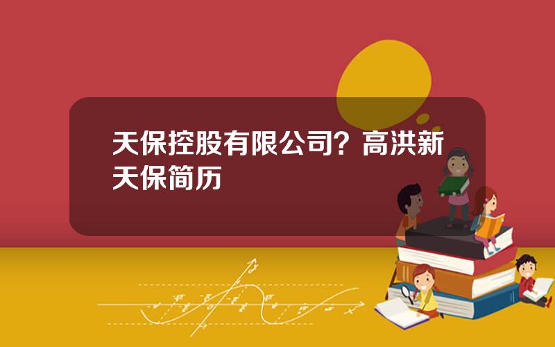 天保控股有限公司？高洪新天保简历