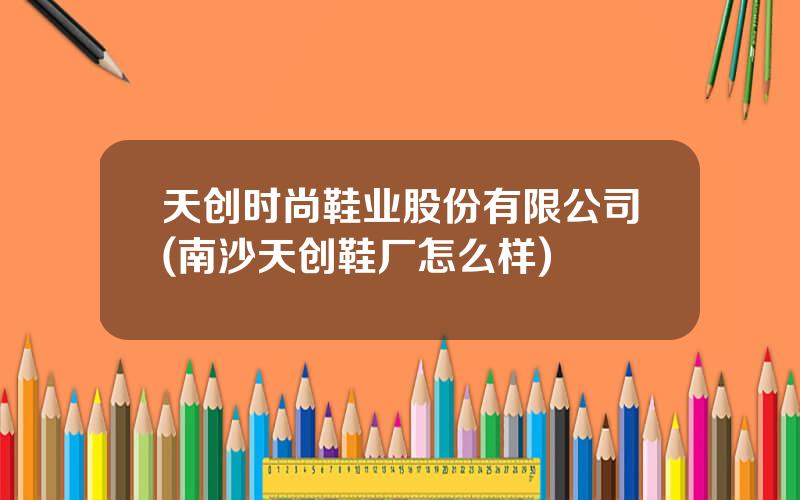 天创时尚鞋业股份有限公司(南沙天创鞋厂怎么样)