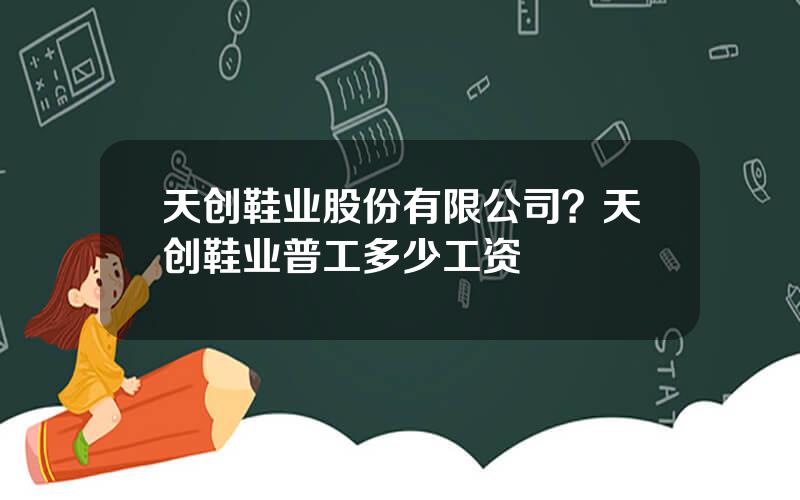 天创鞋业股份有限公司？天创鞋业普工多少工资