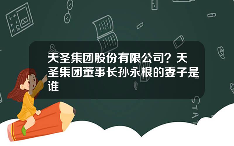 天圣集团股份有限公司？天圣集团董事长孙永根的妻子是谁