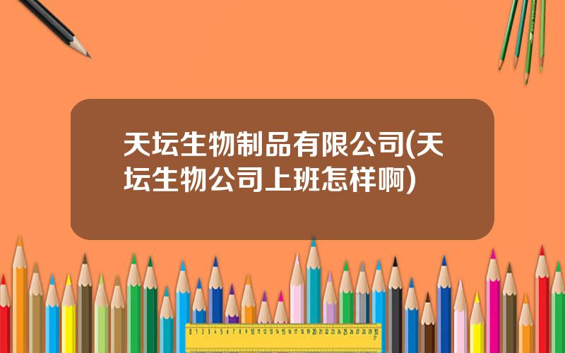 天坛生物制品有限公司(天坛生物公司上班怎样啊)