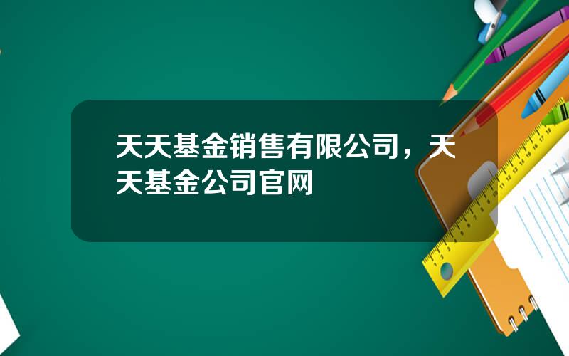 天天基金销售有限公司，天天基金公司官网