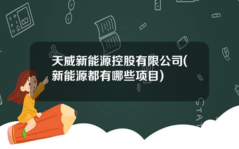 天威新能源控股有限公司(新能源都有哪些项目)