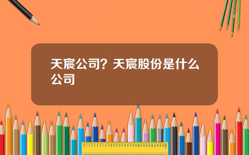 天宸公司？天宸股份是什么公司