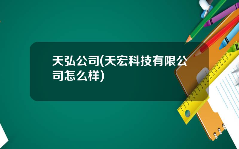 天弘公司(天宏科技有限公司怎么样)