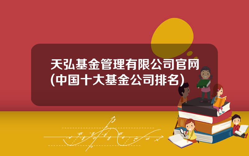 天弘基金管理有限公司官网(中国十大基金公司排名)