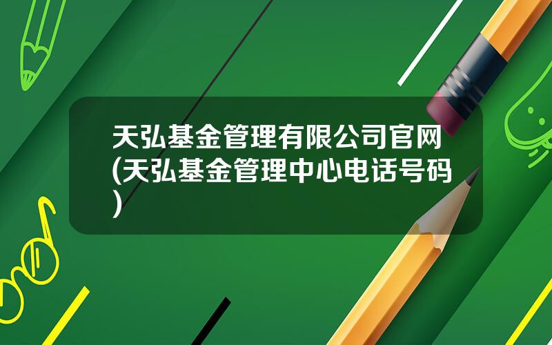 天弘基金管理有限公司官网(天弘基金管理中心电话号码)