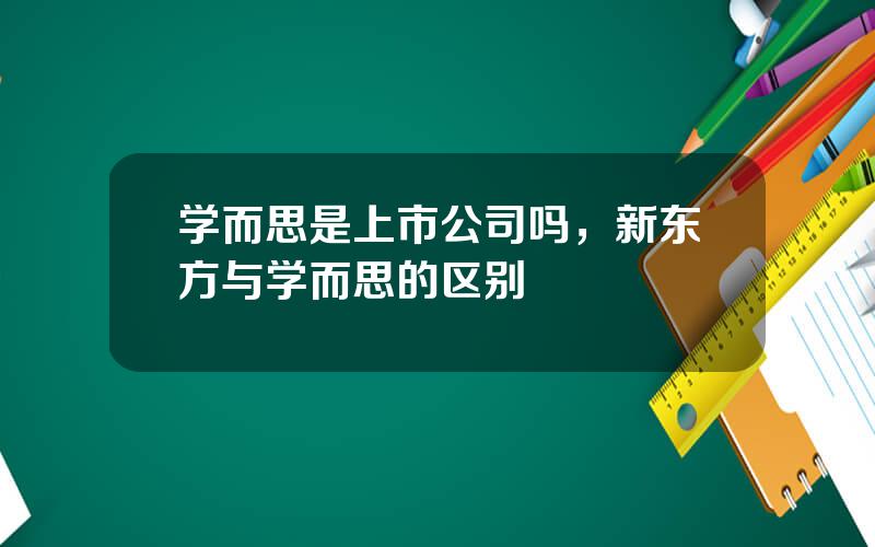 学而思是上市公司吗，新东方与学而思的区别