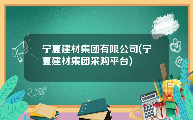 宁夏建材集团有限公司(宁夏建材集团采购平台)