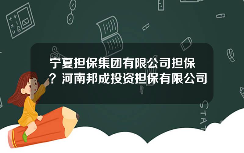 宁夏担保集团有限公司担保？河南邦成投资担保有限公司