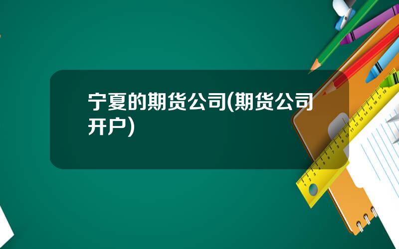宁夏的期货公司(期货公司开户)