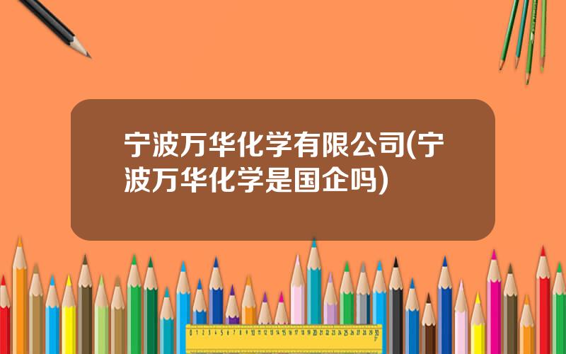 宁波万华化学有限公司(宁波万华化学是国企吗)