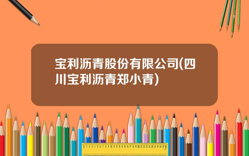 宝利沥青股份有限公司(四川宝利沥青郑小青)