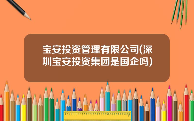 宝安投资管理有限公司(深圳宝安投资集团是国企吗)