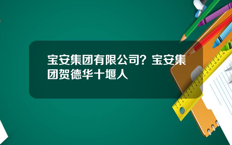 宝安集团有限公司？宝安集团贺德华十堰人