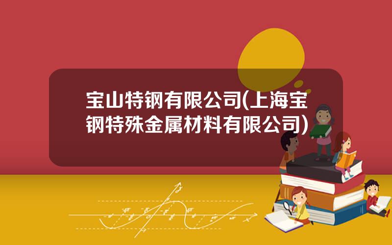 宝山特钢有限公司(上海宝钢特殊金属材料有限公司)