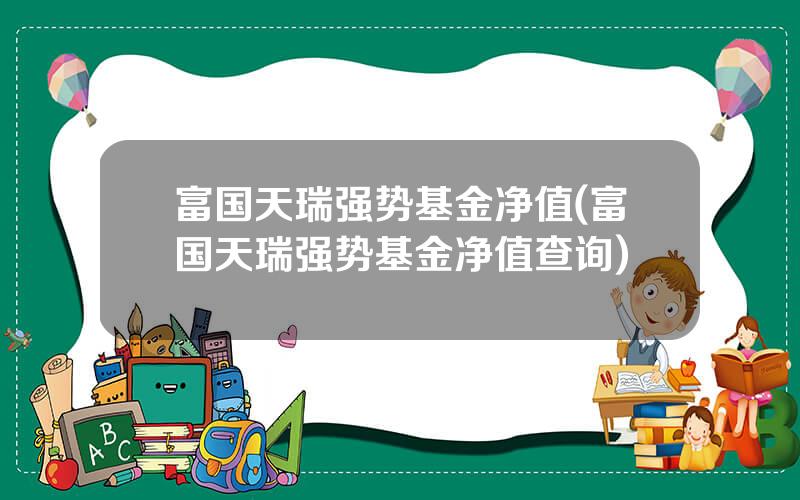 富国天瑞强势基金净值(富国天瑞强势基金净值查询)