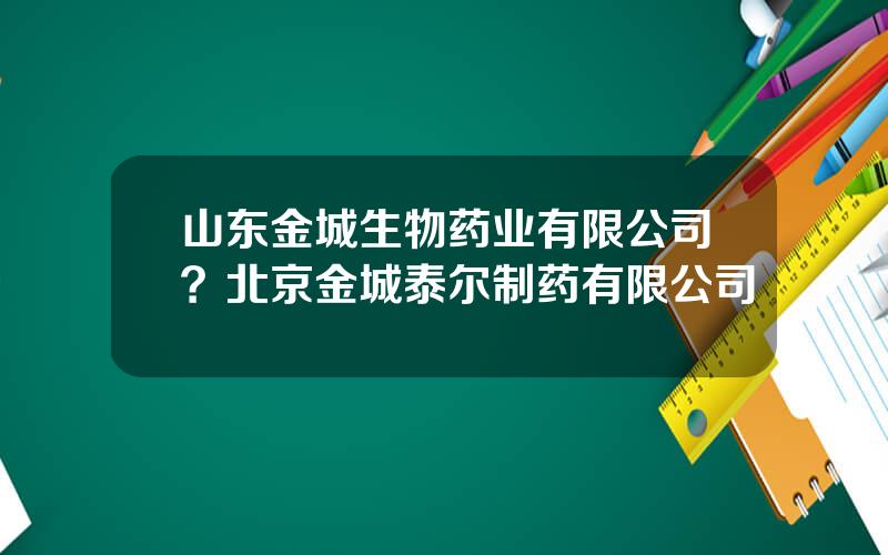 山东金城生物药业有限公司？北京金城泰尔制药有限公司