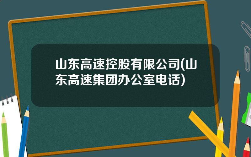 山东高速控股有限公司(山东高速集团办公室电话)