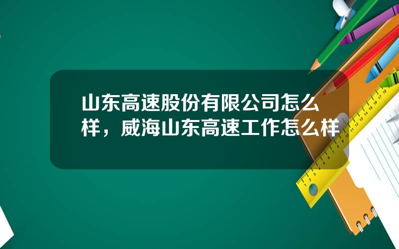 山东高速股份有限公司怎么样，威海山东高速工作怎么样