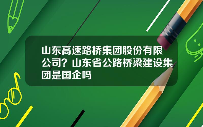 山东高速路桥集团股份有限公司？山东省公路桥梁建设集团是国企吗