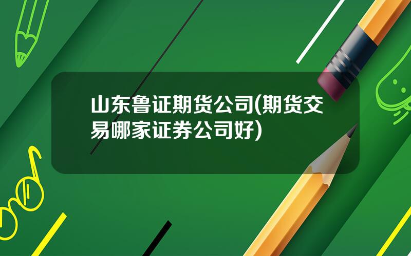 山东鲁证期货公司(期货交易哪家证券公司好)