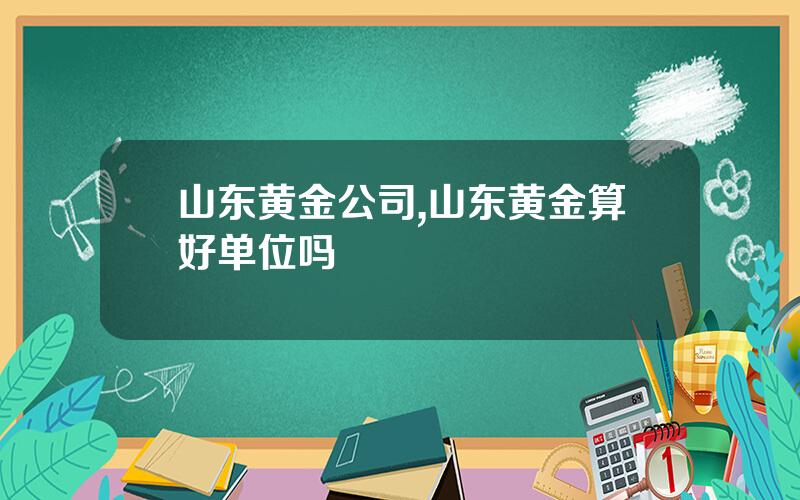 山东黄金公司,山东黄金算好单位吗