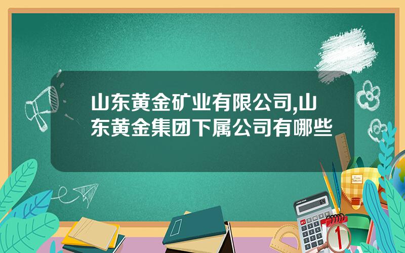 山东黄金矿业有限公司,山东黄金集团下属公司有哪些