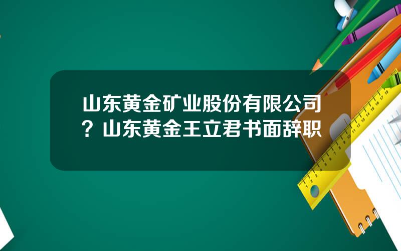 山东黄金矿业股份有限公司？山东黄金王立君书面辞职