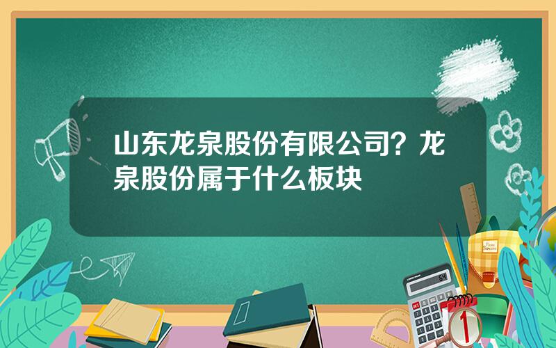 山东龙泉股份有限公司？龙泉股份属于什么板块
