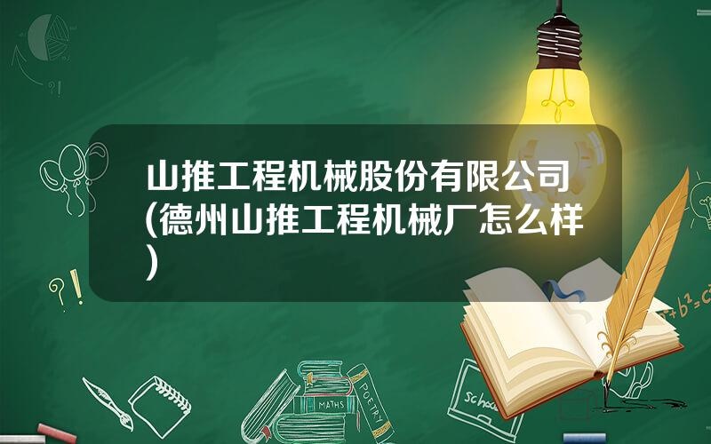 山推工程机械股份有限公司(德州山推工程机械厂怎么样)